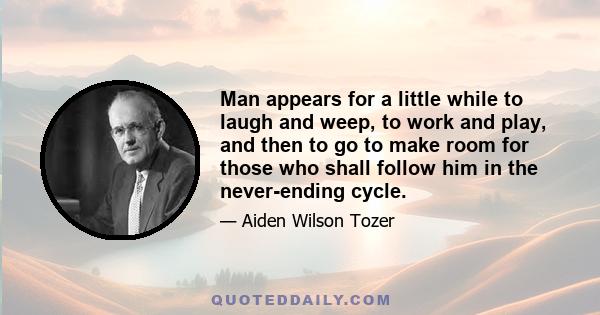 Man appears for a little while to laugh and weep, to work and play, and then to go to make room for those who shall follow him in the never-ending cycle.