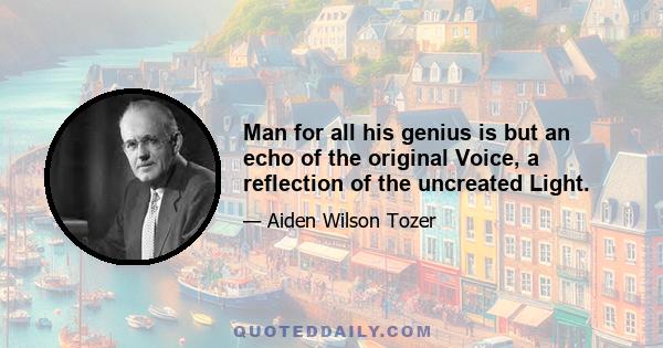 Man for all his genius is but an echo of the original Voice, a reflection of the uncreated Light.