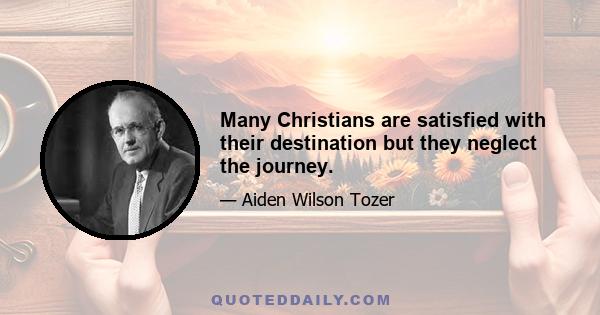 Many Christians are satisfied with their destination but they neglect the journey.