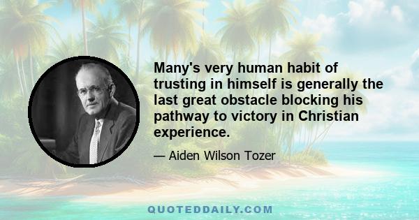 Many's very human habit of trusting in himself is generally the last great obstacle blocking his pathway to victory in Christian experience.