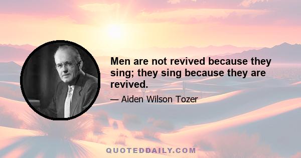 Men are not revived because they sing; they sing because they are revived.