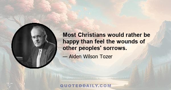 Most Christians would rather be happy than feel the wounds of other peoples' sorrows.