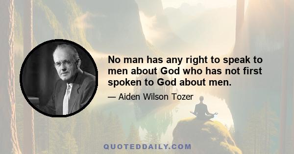 No man has any right to speak to men about God who has not first spoken to God about men.