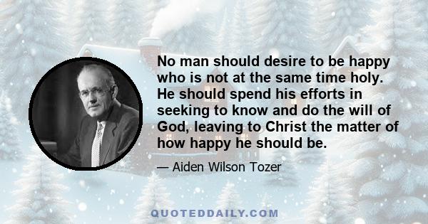 No man should desire to be happy who is not at the same time holy. He should spend his efforts in seeking to know and do the will of God, leaving to Christ the matter of how happy he should be.