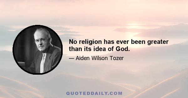 No religion has ever been greater than its idea of God.