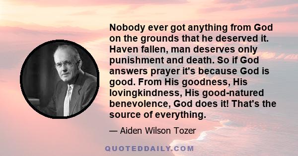 Nobody ever got anything from God on the grounds that he deserved it. Haven fallen, man deserves only punishment and death. So if God answers prayer it's because God is good. From His goodness, His lovingkindness, His