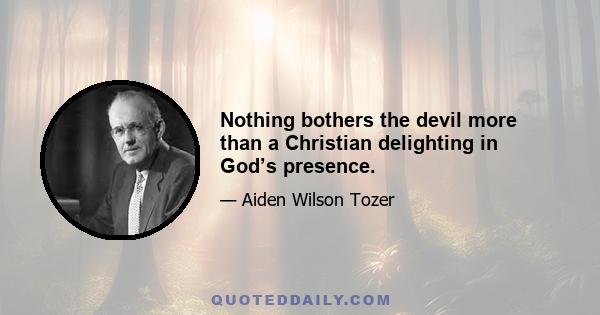 Nothing bothers the devil more than a Christian delighting in God’s presence.