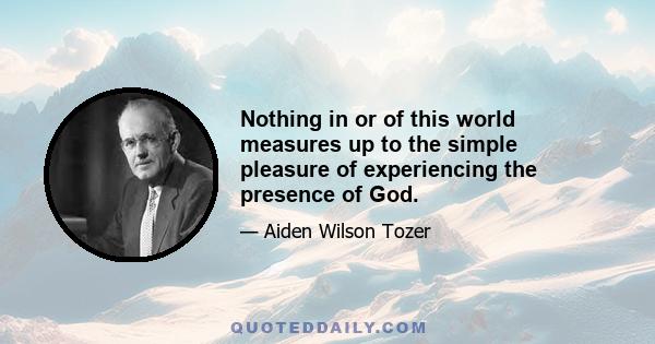 Nothing in or of this world measures up to the simple pleasure of experiencing the presence of God.