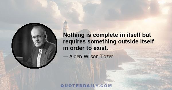 Nothing is complete in itself but requires something outside itself in order to exist.