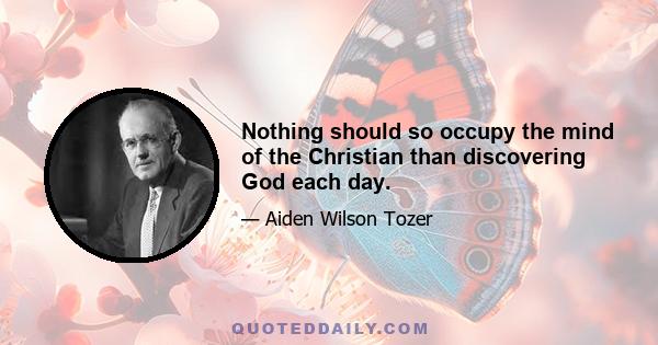 Nothing should so occupy the mind of the Christian than discovering God each day.