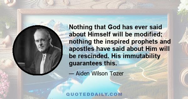 Nothing that God has ever said about Himself will be modified; nothing the inspired prophets and apostles have said about Him will be rescinded. His immutability guarantees this.