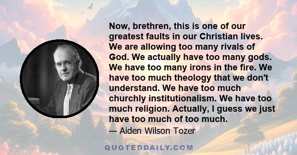 Now, brethren, this is one of our greatest faults in our Christian lives. We are allowing too many rivals of God. We actually have too many gods. We have too many irons in the fire. We have too much theology that we