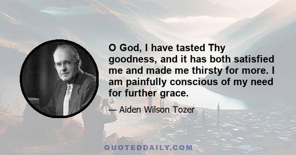 O God, I have tasted Thy goodness, and it has both satisfied me and made me thirsty for more. I am painfully conscious of my need for further grace.