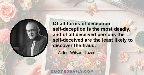 Of all forms of deception self-deception is the most deadly, and of all deceived persons the self-deceived are the least likely to discover the fraud.