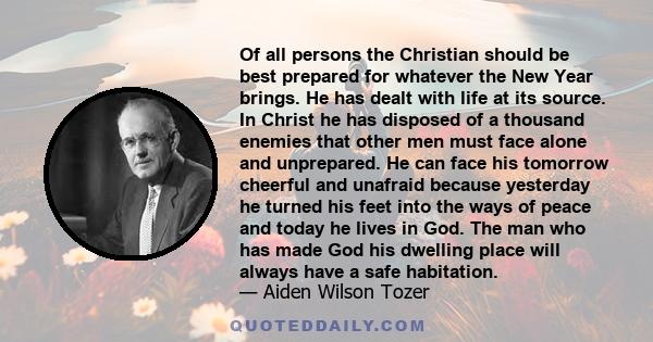 Of all persons the Christian should be best prepared for whatever the New Year brings. He has dealt with life at its source. In Christ he has disposed of a thousand enemies that other men must face alone and unprepared. 