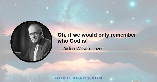 Oh, if we would only remember who God is!