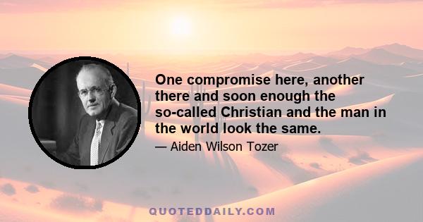 One compromise here, another there and soon enough the so-called Christian and the man in the world look the same.