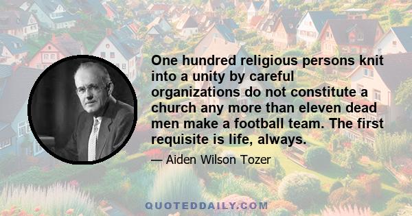 One hundred religious persons knit into a unity by careful organizations do not constitute a church any more than eleven dead men make a football team. The first requisite is life, always.