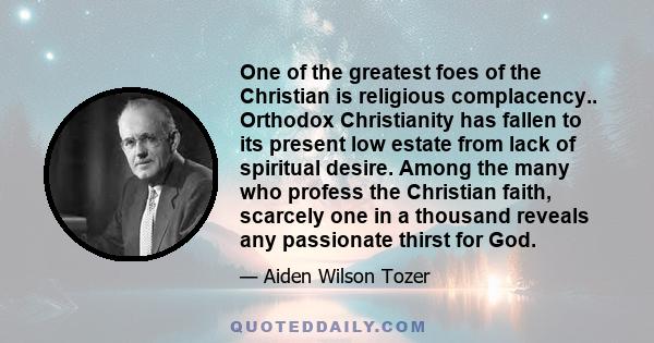 One of the greatest foes of the Christian is religious complacency.. Orthodox Christianity has fallen to its present low estate from lack of spiritual desire. Among the many who profess the Christian faith, scarcely one 