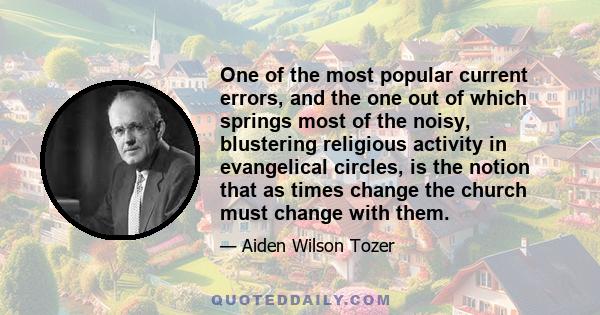 One of the most popular current errors, and the one out of which springs most of the noisy, blustering religious activity in evangelical circles, is the notion that as times change the church must change with them.