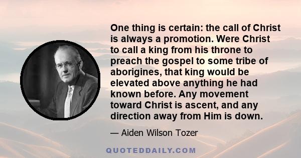 One thing is certain: the call of Christ is always a promotion. Were Christ to call a king from his throne to preach the gospel to some tribe of aborigines, that king would be elevated above anything he had known