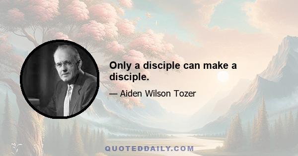 Only a disciple can make a disciple.