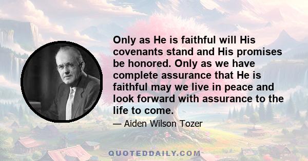 Only as He is faithful will His covenants stand and His promises be honored. Only as we have complete assurance that He is faithful may we live in peace and look forward with assurance to the life to come.