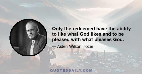 Only the redeemed have the ability to like what God likes and to be pleased with what pleases God.