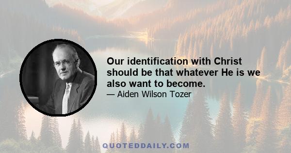 Our identification with Christ should be that whatever He is we also want to become.