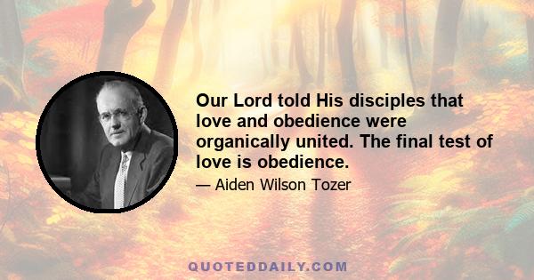 Our Lord told His disciples that love and obedience were organically united. The final test of love is obedience.