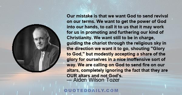 Our mistake is that we want God to send revival on our terms. We want to get the power of God into our hands, to call it to us that it may work for us in promoting and furthering our kind of Christianity. We want still