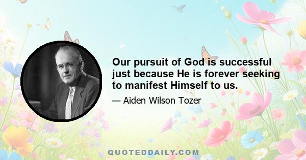 Our pursuit of God is successful just because He is forever seeking to manifest Himself to us.