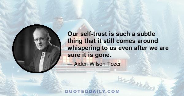 Our self-trust is such a subtle thing that it still comes around whispering to us even after we are sure it is gone.