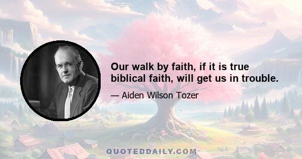 Our walk by faith, if it is true biblical faith, will get us in trouble.