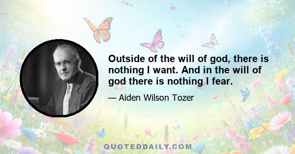 Outside of the will of god, there is nothing I want. And in the will of god there is nothing I fear.