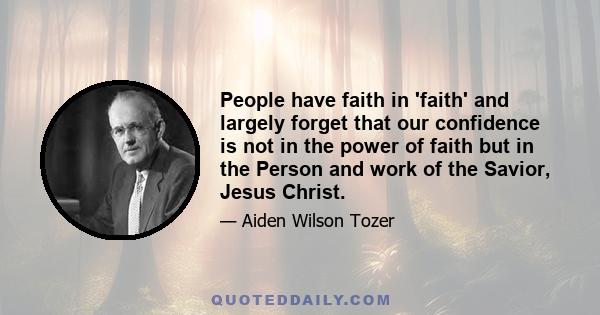 People have faith in 'faith' and largely forget that our confidence is not in the power of faith but in the Person and work of the Savior, Jesus Christ.