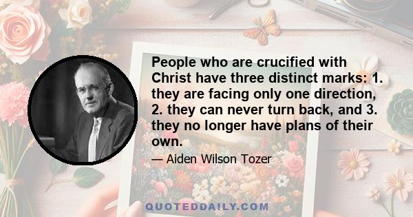 People who are crucified with Christ have three distinct marks: 1. they are facing only one direction, 2. they can never turn back, and 3. they no longer have plans of their own.