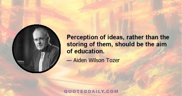 Perception of ideas, rather than the storing of them, should be the aim of education.