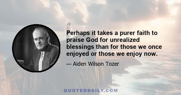 Perhaps it takes a purer faith to praise God for unrealized blessings than for those we once enjoyed or those we enjoy now.