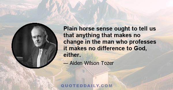 Plain horse sense ought to tell us that anything that makes no change in the man who professes it makes no difference to God, either.