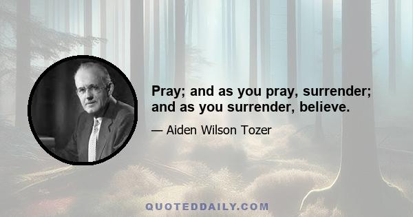 Pray; and as you pray, surrender; and as you surrender, believe.