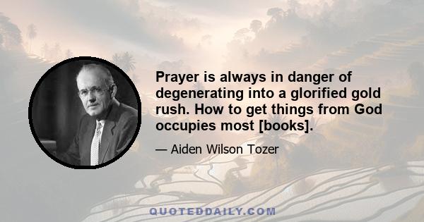 Prayer is always in danger of degenerating into a glorified gold rush. How to get things from God occupies most [books].