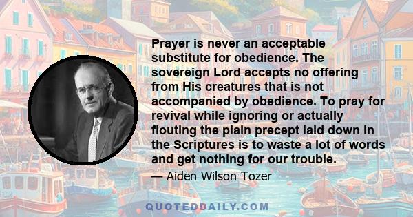 Prayer is never an acceptable substitute for obedience. The sovereign Lord accepts no offering from His creatures that is not accompanied by obedience. To pray for revival while ignoring or actually flouting the plain