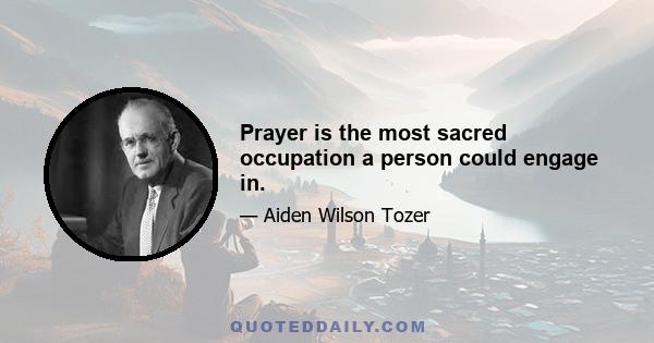 Prayer is the most sacred occupation a person could engage in.