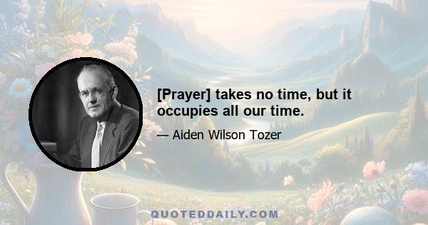 [Prayer] takes no time, but it occupies all our time.