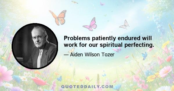 Problems patiently endured will work for our spiritual perfecting.