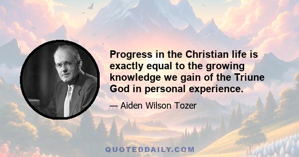 Progress in the Christian life is exactly equal to the growing knowledge we gain of the Triune God in personal experience.