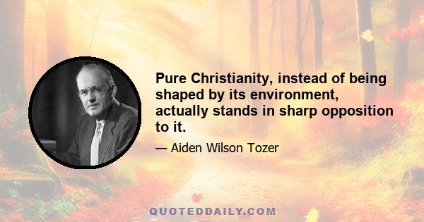 Pure Christianity, instead of being shaped by its environment, actually stands in sharp opposition to it.