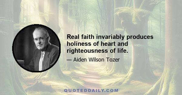 Real faith invariably produces holiness of heart and righteousness of life.