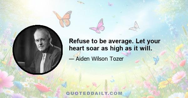 Refuse to be average. Let your heart soar as high as it will.